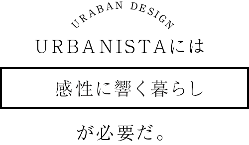 URBANISTAには感性に響く暮らしが必要だ。