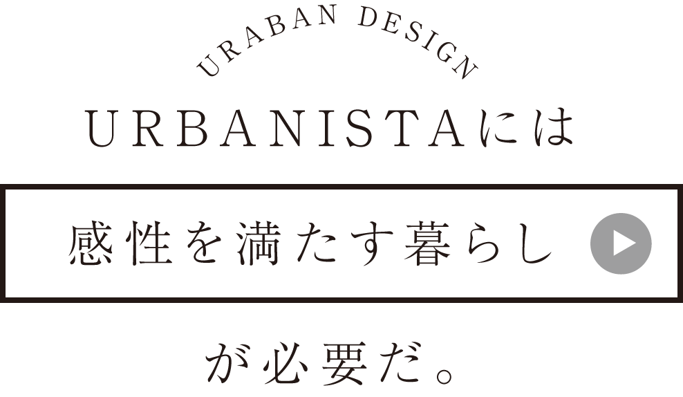 URBANISTAには感性を満たす暮らしが必要だ。