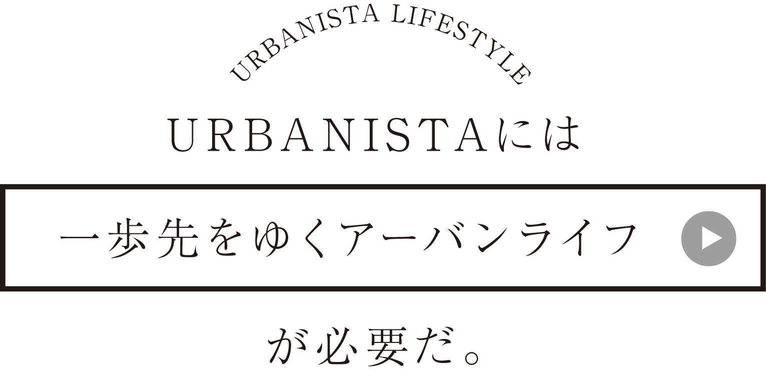 URBANISTAには一歩先をゆくアーバンライフが必要だ。