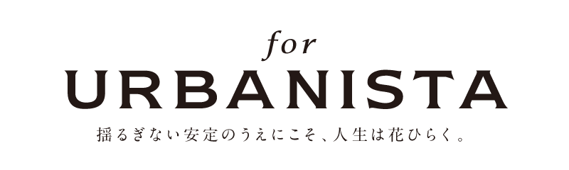 for URBANISTA 揺るぎない安定のうえにこそ、人生は花ひらく。