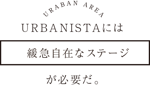URBANISTAには緩急自在なステージが必要だ。